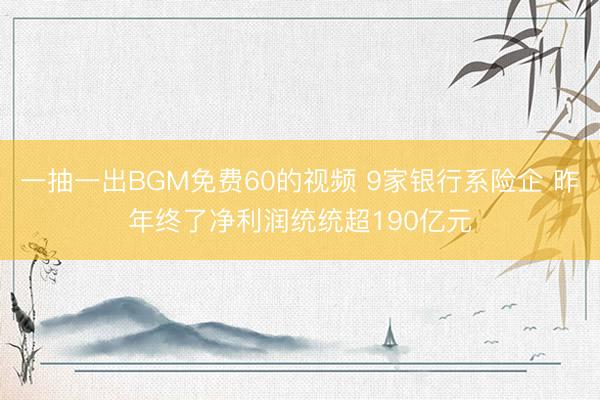 一抽一出BGM免费60的视频 9家银行系险企 昨年终了净利润统统超190亿元