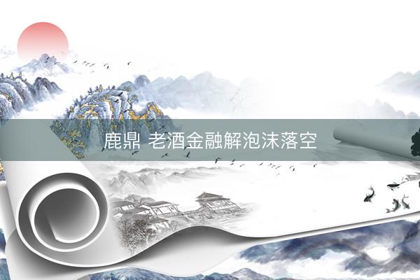 鹿鼎 老酒金融解泡沫落空