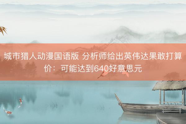 城市猎人动漫国语版 分析师给出英伟达果敢打算价：可能达到640好意思元
