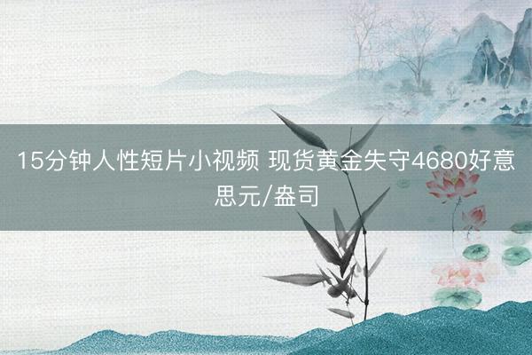 15分钟人性短片小视频 现货黄金失守4680好意思元/盎司