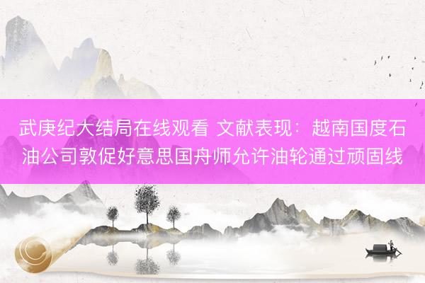 武庚纪大结局在线观看 文献表现：越南国度石油公司敦促好意思国舟师允许油轮通过顽固线