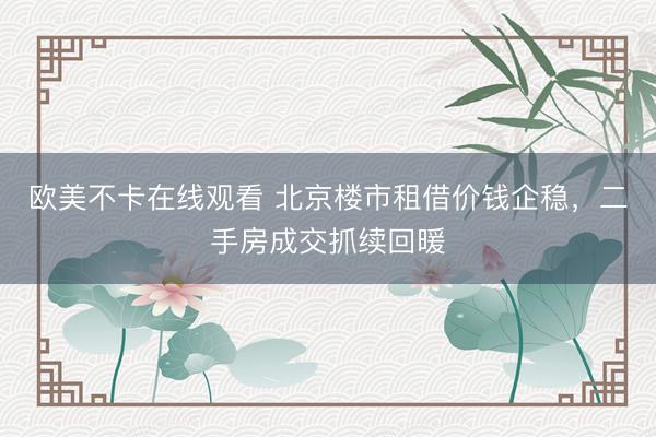 欧美不卡在线观看 北京楼市租借价钱企稳，二手房成交抓续回暖