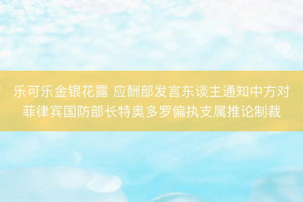 乐可乐金银花露 应酬部发言东谈主通知中方对菲律宾国防部长特奥多罗偏执支属推论制裁