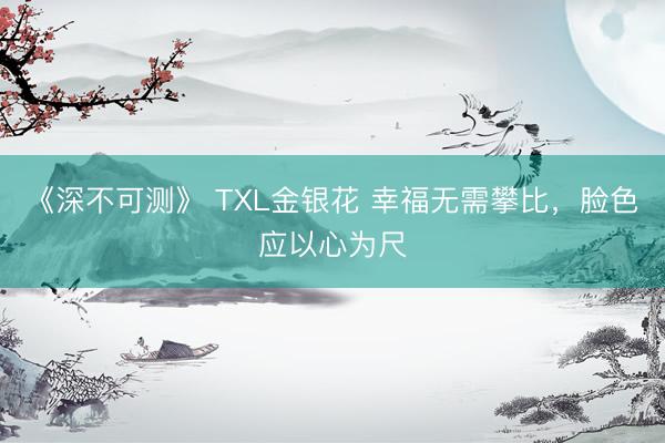 《深不可测》 TXL金银花 幸福无需攀比，脸色应以心为尺