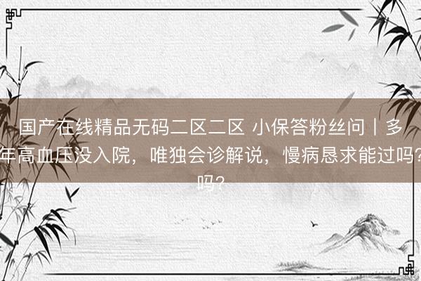 国产在线精品无码二区二区 小保答粉丝问丨多年高血压没入院，唯独会诊解说，慢病恳求能过吗？