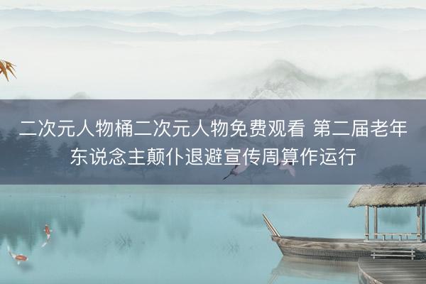 二次元人物桶二次元人物免费观看 第二届老年东说念主颠仆退避宣传周算作运行