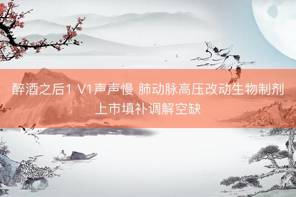 醉酒之后1 V1声声慢 肺动脉高压改动生物制剂上市填补调解空缺