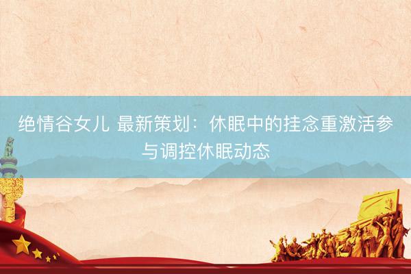 绝情谷女儿 最新策划：休眠中的挂念重激活参与调控休眠动态