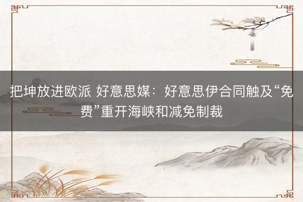 把坤放进欧派 好意思媒：好意思伊合同触及“免费”重开海峡和减免制裁