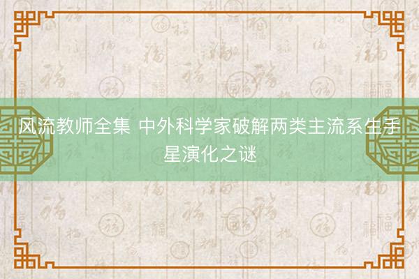 风流教师全集 中外科学家破解两类主流系生手星演化之谜