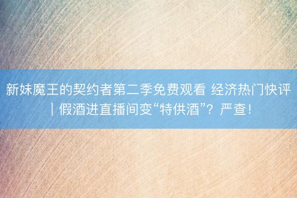 新妹魔王的契约者第二季免费观看 经济热门快评｜假酒进直播间变“特供酒”？严查！