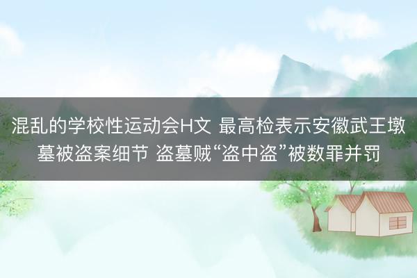 混乱的学校性运动会H文 最高检表示安徽武王墩墓被盗案细节 盗墓贼“盗中盗”被数罪并罚