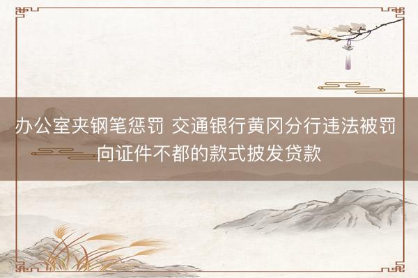 办公室夹钢笔惩罚 交通银行黄冈分行违法被罚 向证件不都的款式披发贷款