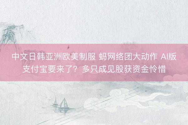 中文日韩亚洲欧美制服 蚂网络团大动作 AI版支付宝要来了？多只成见股获资金怜惜