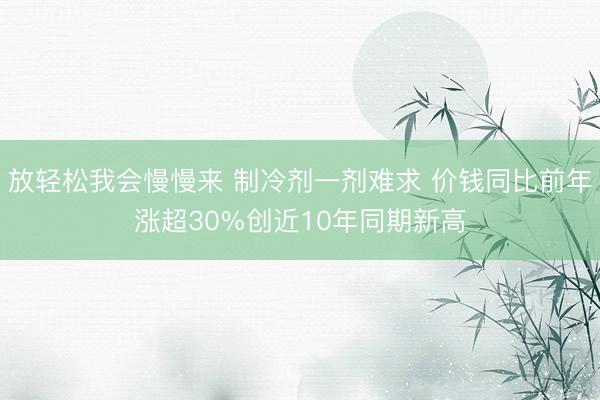 放轻松我会慢慢来 制冷剂一剂难求 价钱同比前年涨超30%创近10年同期新高