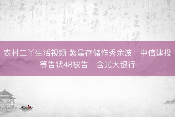 农村二丫生活视频 紫晶存储作秀余波：中信建投等告状48被告 含光大银行