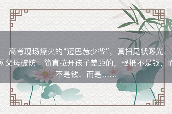 高考现场爆火的“迈巴赫少爷”，真扫尾状曝光，让全网父母破防：简直拉开孩子差距的，根柢不是钱，而是……