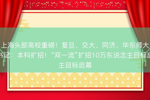 上海头部高校重磅！复旦、交大、同济、华东师大皆书记：本科扩招！“双一流”扩招10万东说念主目标启幕