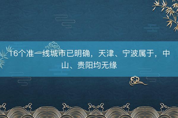 16个准一线城市已明确，天津、宁波属于，中山、贵阳均无缘