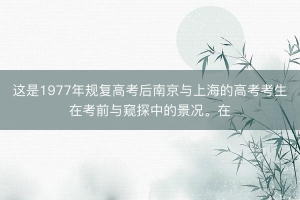 这是1977年规复高考后南京与上海的高考考生在考前与窥探中的景况。在