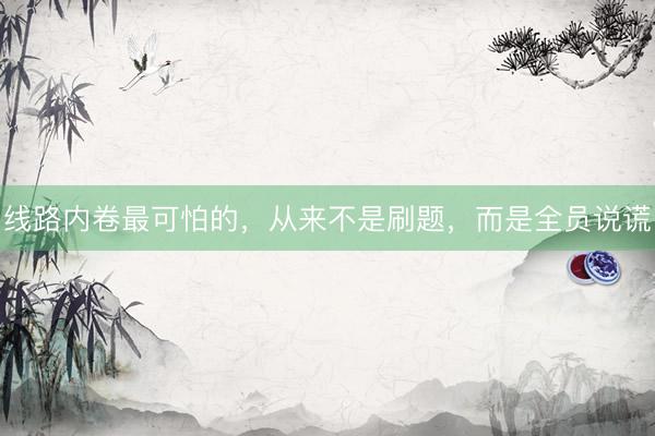 线路内卷最可怕的，从来不是刷题，而是全员说谎