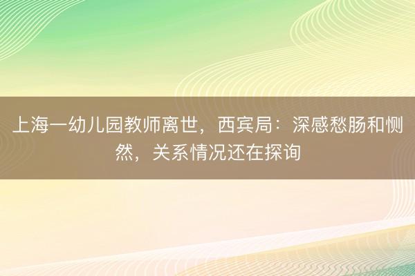 上海一幼儿园教师离世，西宾局：深感愁肠和恻然，关系情况还在探询