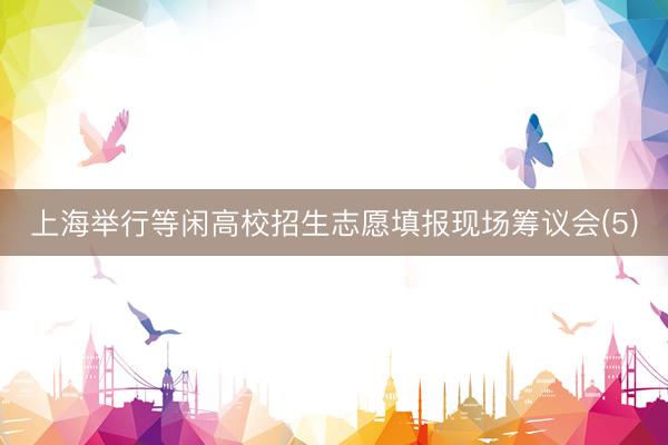 上海举行等闲高校招生志愿填报现场筹议会(5)