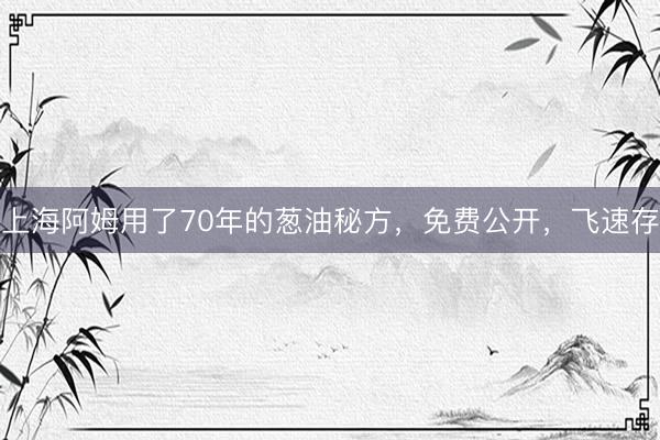 上海阿姆用了70年的葱油秘方,免费公开,飞速存