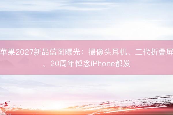 苹果2027新品蓝图曝光：摄像头耳机、二代折叠屏、20周年悼念iPhone都发