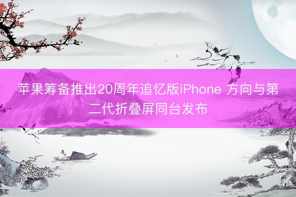 苹果筹备推出20周年追忆版iPhone 方向与第二代折叠屏同台发布