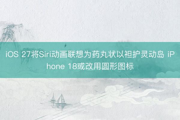 iOS 27将Siri动画联想为药丸状以袒护灵动岛 iPhone 18或改用圆形图标