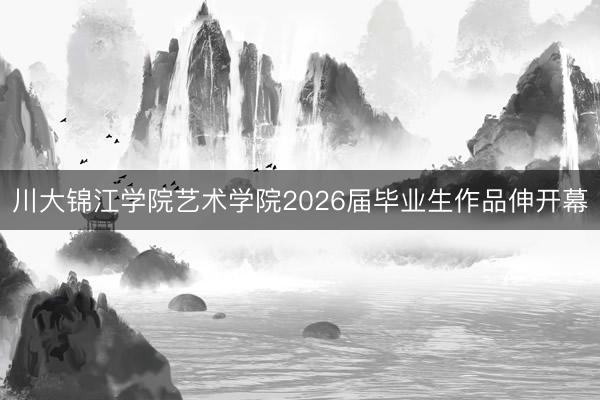 川大锦江学院艺术学院2026届毕业生作品伸开幕