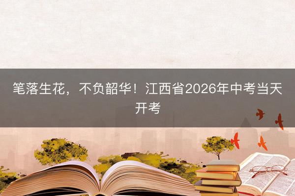 笔落生花，不负韶华！江西省2026年中考当天开考