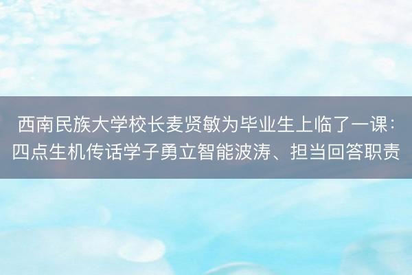 西南民族大学校长麦贤敏为毕业生上临了一课:四点生机传话学子勇立智能波涛、担当回答职责