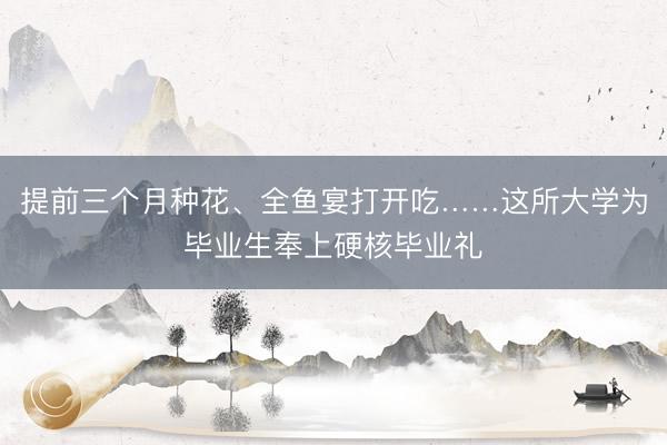 提前三个月种花、全鱼宴打开吃……这所大学为毕业生奉上硬核毕业礼