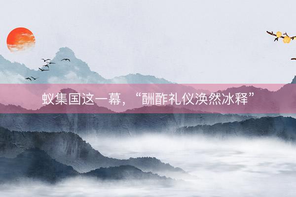 蚁集国这一幕,“酬酢礼仪涣然冰释”