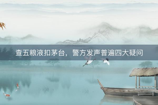 查五粮液扣茅台，警方发声普遍四大疑问