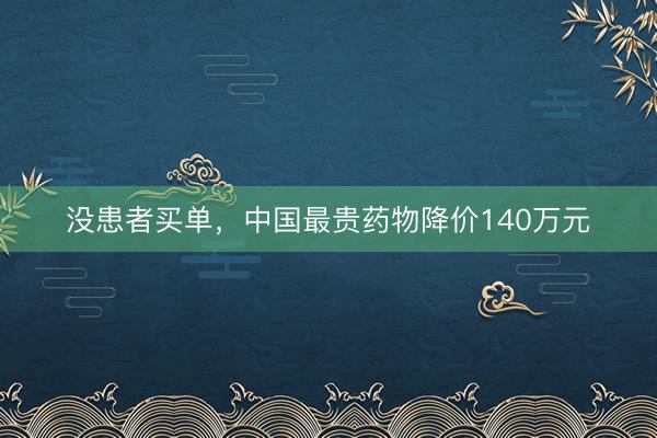 没患者买单,中国最贵药物降价140万元