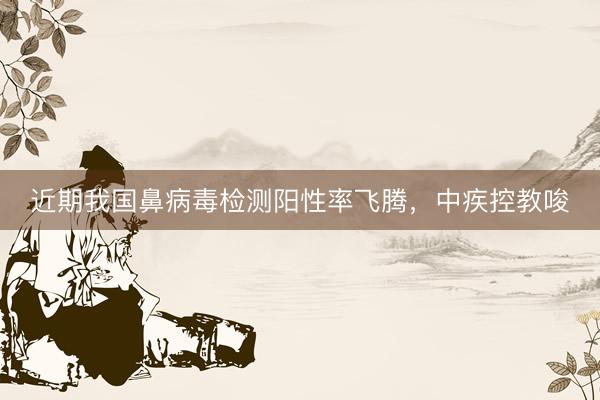 近期我国鼻病毒检测阳性率飞腾，中疾控教唆