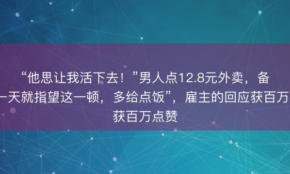 “他思让我活下去!”男人点12.8元外卖,备注“一天就指望这一顿,多给点饭”,雇主的回应获百万点赞