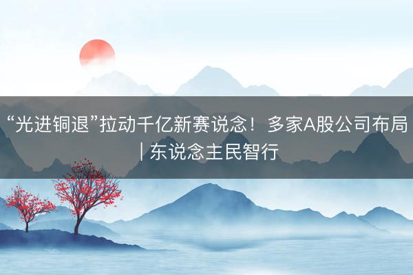 “光进铜退”拉动千亿新赛说念！多家A股公司布局 | 东说念主民智行