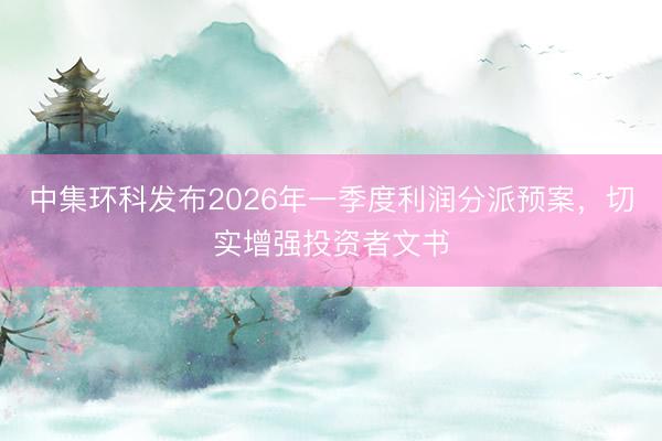 中集环科发布2026年一季度利润分派预案，切实增强投资者文书