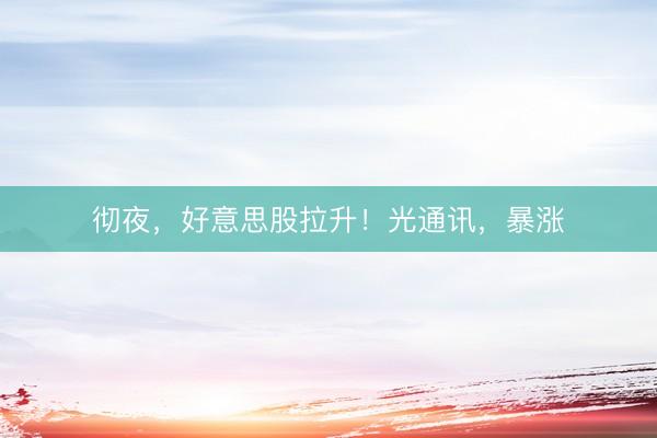 彻夜，好意思股拉升！光通讯，暴涨