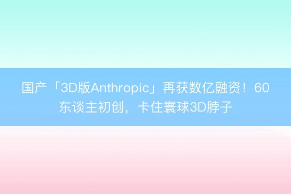 国产「3D版Anthropic」再获数亿融资！60东谈主初创，卡住寰球3D脖子