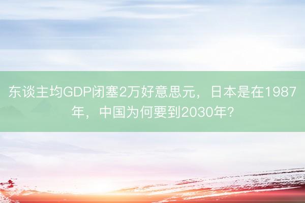 东谈主均GDP闭塞2万好意思元，日本是在1987年，中国为何要到2030年？