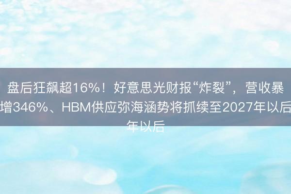 盘后狂飙超16%！好意思光财报“炸裂”，营收暴增346%、HBM供应弥海涵势将抓续至2027年以后